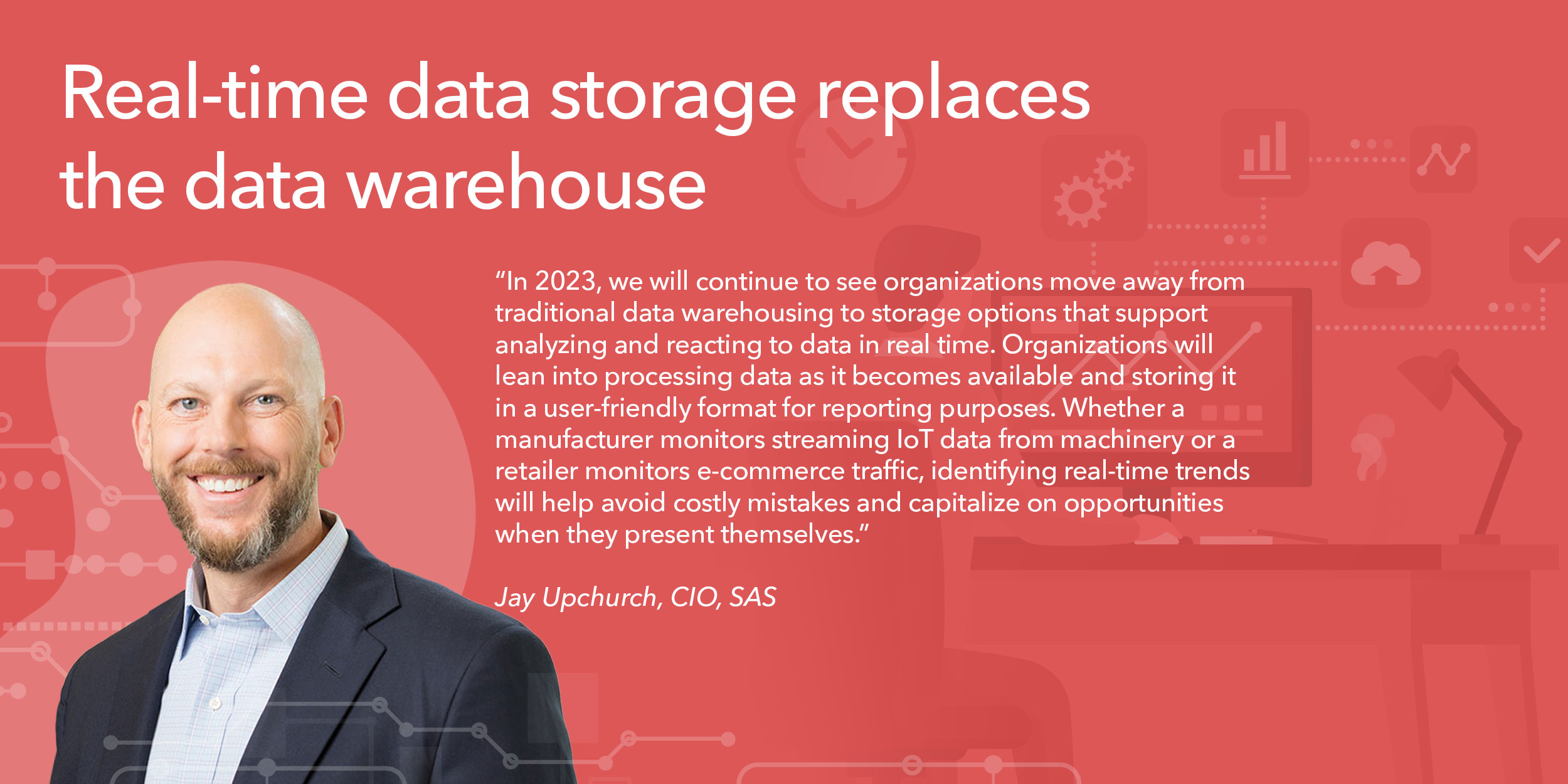 In 2023, we will continue to see organizations move away from traditional data warehousing to storage options that support analyzing and reacting to data in real time. Organizations will lean into processing data as it becomes available and storing it in a user-friendly format for reporting purposes. Whether a manufacturer monitors streaming IoT data from machinery or a retailer monitors e-commerce traffic, identifying real-time trends will help avoid costly mistakes and capitalize on opportunities when they present themselves. 